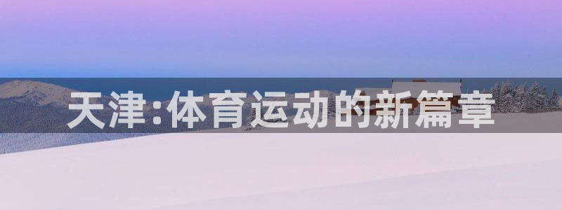 猎豹体育app官方入口：天津:体育运动的新篇章